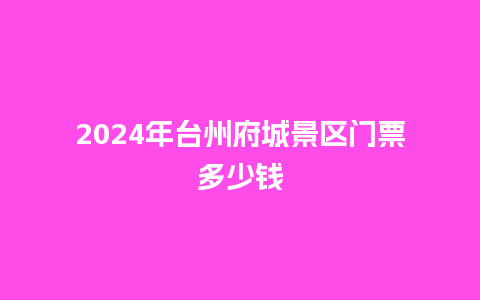 2024年台州府城景区门票多少钱