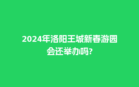 2024年洛阳王城新春游园会还举办吗?