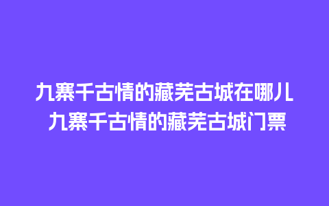 九寨千古情的藏芜古城在哪儿 九寨千古情的藏芜古城门票