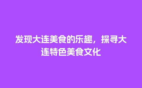 发现大连美食的乐趣，探寻大连特色美食文化