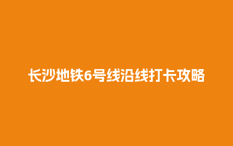 长沙地铁6号线沿线打卡攻略