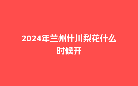 2024年兰州什川梨花什么时候开