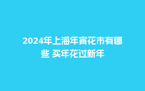 2024年上海年宵花市有哪些 买年花过新年