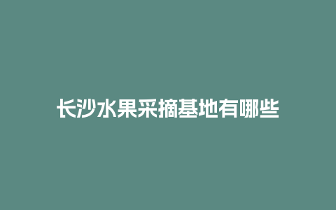 长沙水果采摘基地有哪些