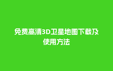 免费高清3D卫星地图下载及使用方法