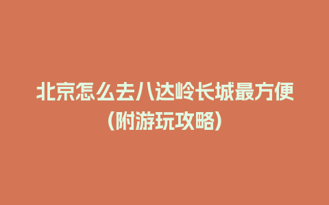 北京怎么去八达岭长城最方便(附游玩攻略)