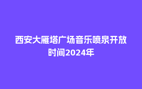 西安大雁塔广场音乐喷泉开放时间2024年