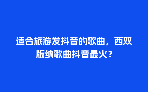 适合旅游发抖音的歌曲，西双版纳歌曲抖音最火？