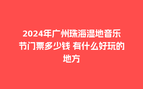 2024年广州珠海湿地音乐节门票多少钱 有什么好玩的地方