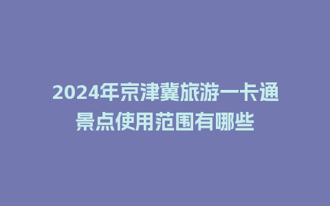 2024年京津冀旅游一卡通景点使用范围有哪些