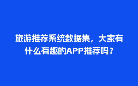 旅游推荐系统数据集，大家有什么有趣的APP推荐吗？