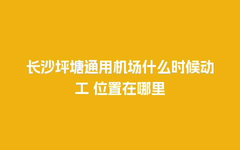 长沙坪塘通用机场什么时候动工 位置在哪里