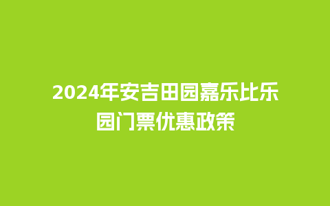 2024年安吉田园嘉乐比乐园门票优惠政策