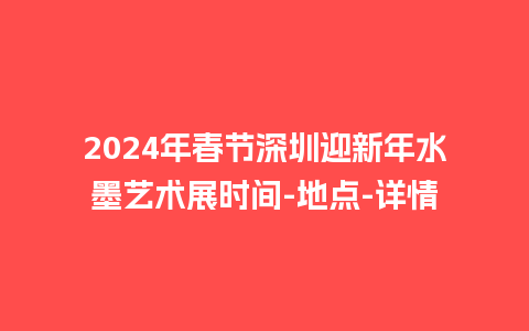 2024年春节深圳迎新年水墨艺术展时间-地点-详情