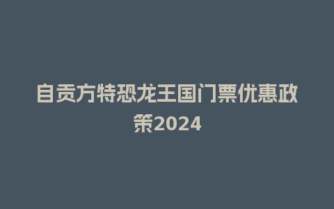 自贡方特恐龙王国门票优惠政策2024