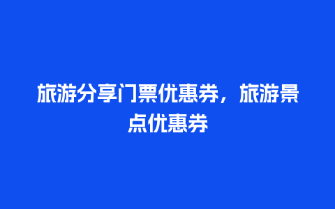 旅游分享门票优惠券，旅游景点优惠券