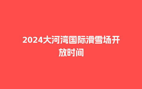 2024大河湾国际滑雪场开放时间