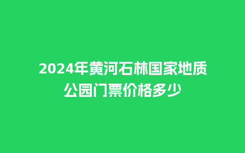 2024年黄河石林国家地质公园门票价格多少