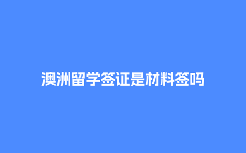 澳洲留学签证是材料签吗