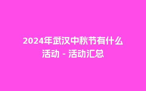 2024年武汉中秋节有什么活动 – 活动汇总