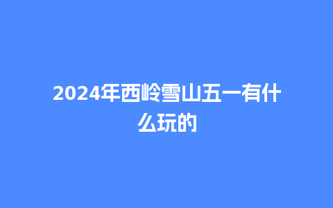 2024年西岭雪山五一有什么玩的