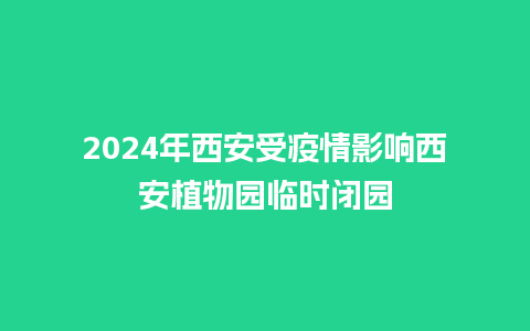 2024年西安受疫情影响西安植物园临时闭园