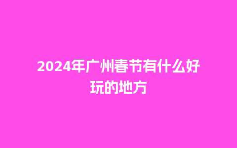 2024年广州春节有什么好玩的地方