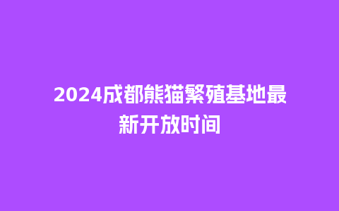 2024成都熊猫繁殖基地最新开放时间