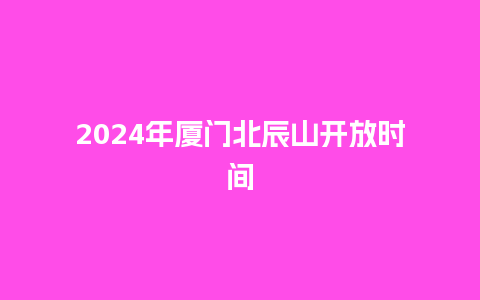 2024年厦门北辰山开放时间