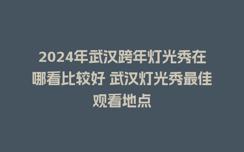 2024年武汉跨年灯光秀在哪看比较好 武汉灯光秀最佳观看地点