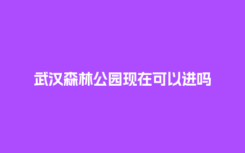 武汉森林公园现在可以进吗