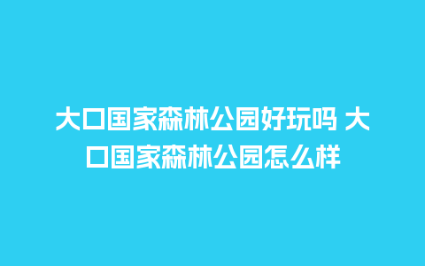 大口国家森林公园好玩吗 大口国家森林公园怎么样