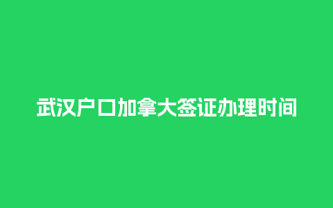 武汉户口加拿大签证办理时间