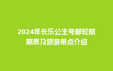 2024年长乐公主号邮轮航期表及旅游景点介绍