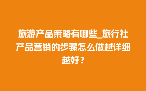 旅游产品策略有哪些_旅行社产品营销的步骤怎么做越详细越好？