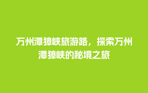 万州潭獐峡旅游路，探索万州潭獐峡的秘境之旅