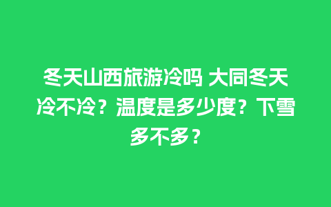 冬天山西旅游冷吗 大同冬天冷不冷？温度是多少度？下雪多不多？