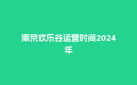 南京欢乐谷运营时间2024年