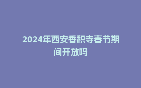 2024年西安香积寺春节期间开放吗