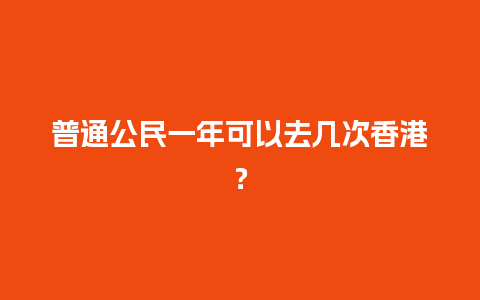 普通公民一年可以去几次香港？