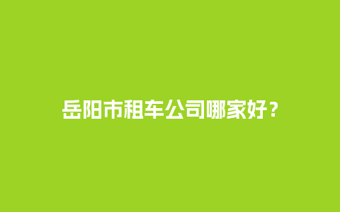 岳阳市租车公司哪家好？