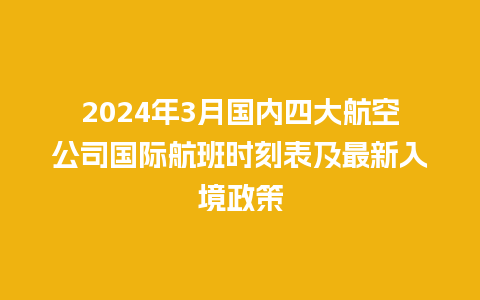 2024年3月国内四大航空公司国际航班时刻表及最新入境政策