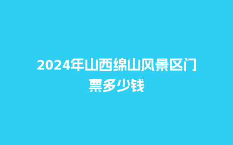 2024年山西绵山风景区门票多少钱