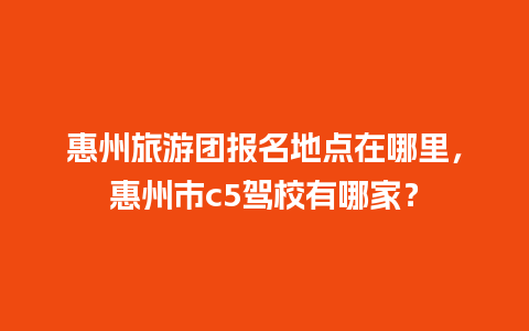 惠州旅游团报名地点在哪里，惠州市c5驾校有哪家？