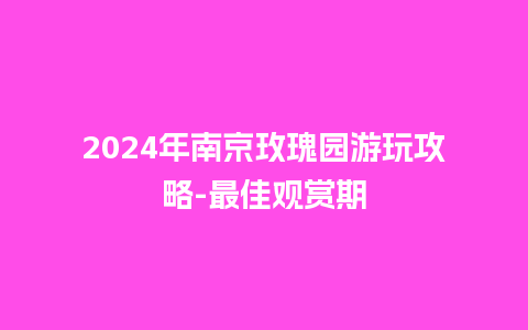 2024年南京玫瑰园游玩攻略-最佳观赏期