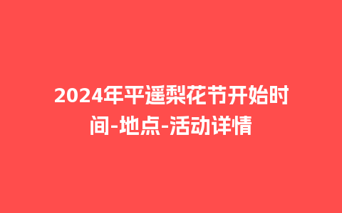 2024年平遥梨花节开始时间-地点-活动详情