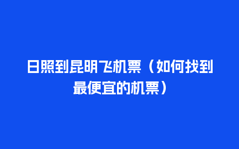 日照到昆明飞机票（如何找到最便宜的机票）