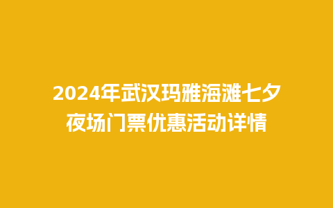 2024年武汉玛雅海滩七夕夜场门票优惠活动详情