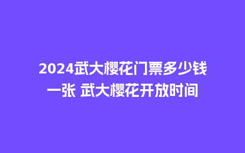 2024武大樱花门票多少钱一张 武大樱花开放时间