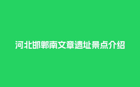 河北邯郸南文章遗址景点介绍